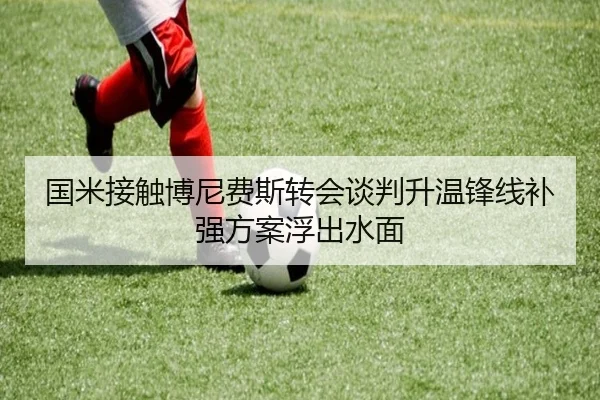 国米接触博尼费斯转会谈判升温锋线补强方案浮出水面