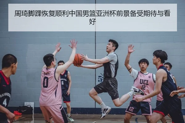 周琦脚踝恢复顺利中国男篮亚洲杯前景备受期待与看好